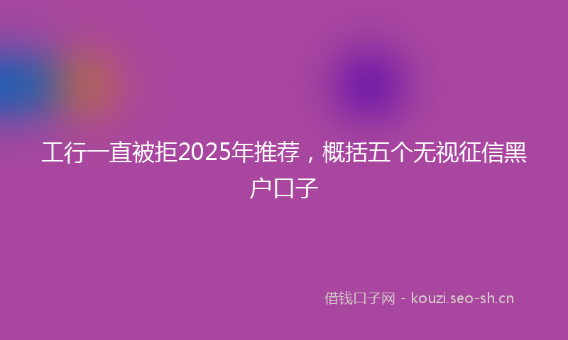 工行一直被拒2025年推荐，概括五个无视征信黑户口子