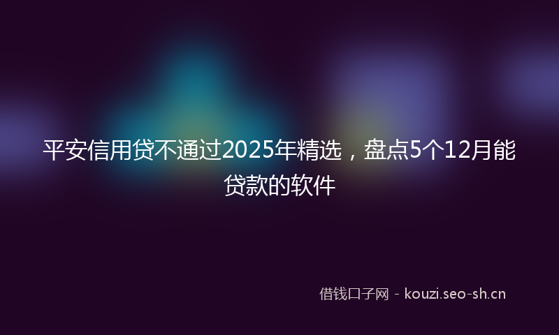 平安信用贷不通过2025年精选，盘点5个12月能贷款的软件