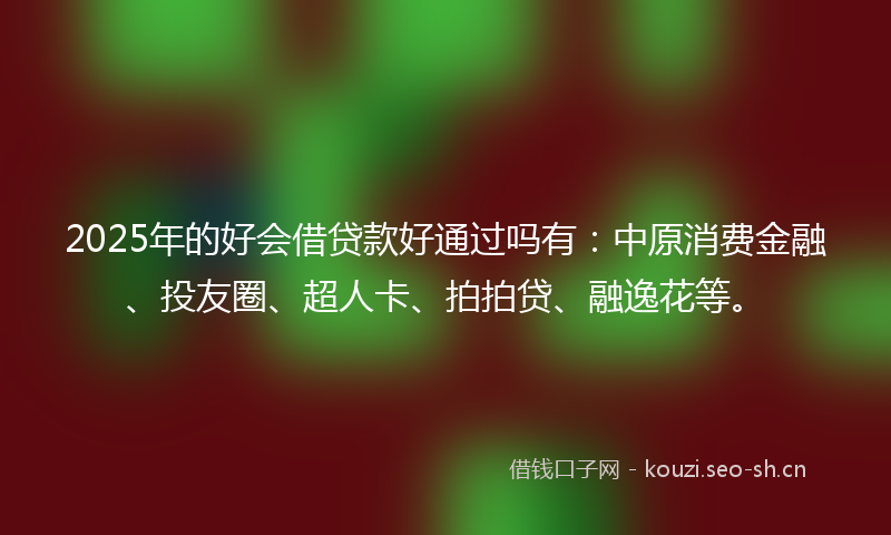 2025年的好会借贷款好通过吗有：中原消费金融、投友圈、超人卡、拍拍贷、融逸花等。