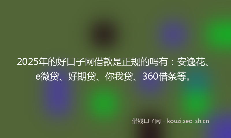 2025年的好口子网借款是正规的吗有：安逸花、e微贷、好期贷、你我贷、360借条等。