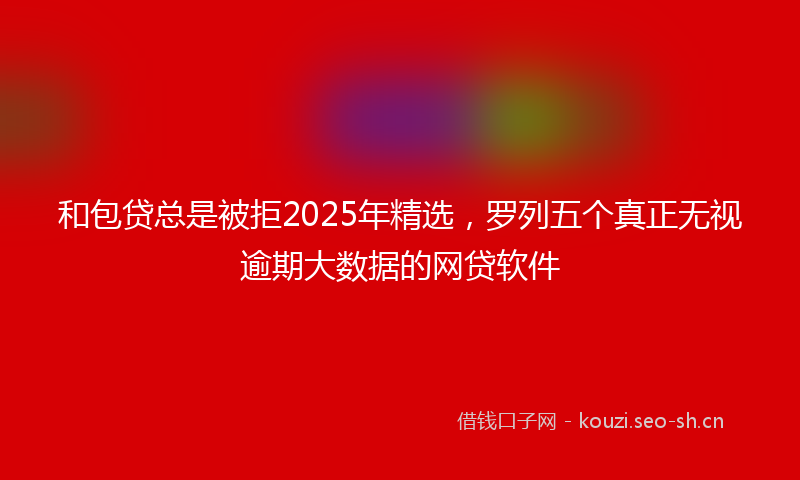 和包贷总是被拒2025年精选，罗列五个真正无视逾期大数据的网贷软件