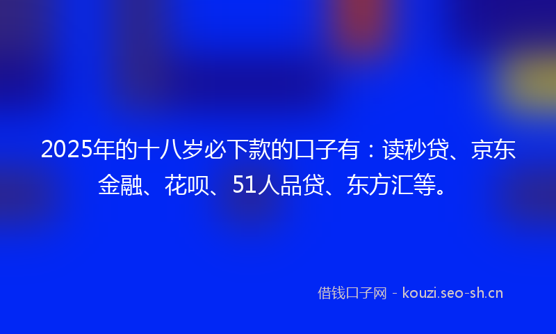 2025年的十八岁必下款的口子有：读秒贷、京东金融、花呗、51人品贷、东方汇等。