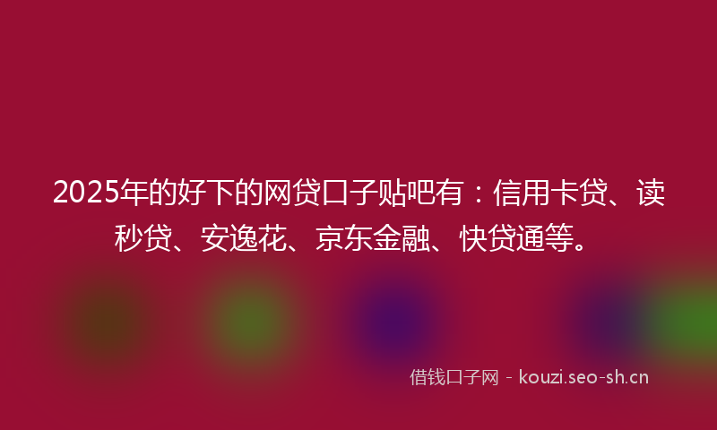 2025年的好下的网贷口子贴吧有：信用卡贷、读秒贷、安逸花、京东金融、快贷通等。