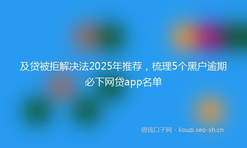 及贷被拒解决法2025年推荐，梳理5个黑户逾期必下网贷app名单