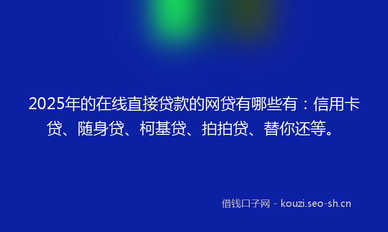 2025年的在线直接贷款的网贷有哪些有：信用卡贷、随身贷、柯基贷、拍拍贷、替你还等。