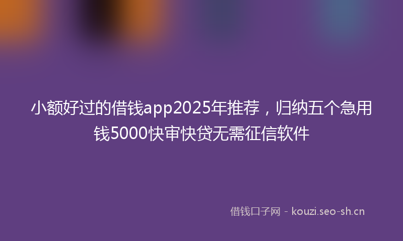 小额好过的借钱app2025年推荐,归纳五个急用钱5000快审快贷无需征信软件