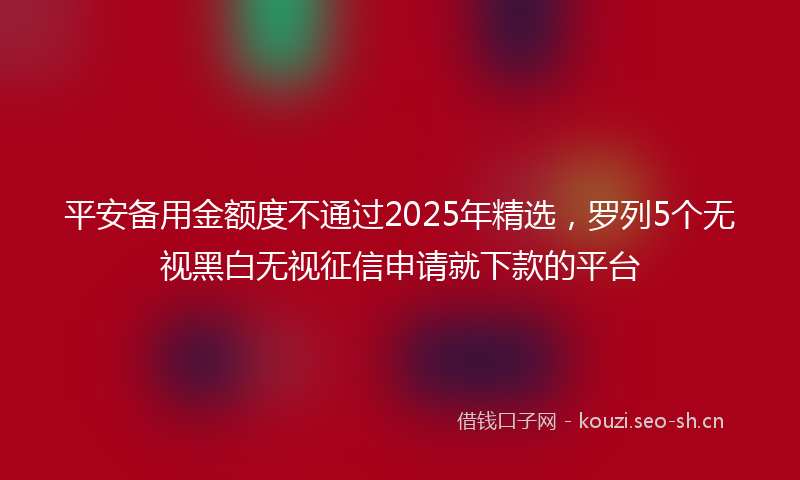 平安备用金额度不通过2025年精选，罗列5个无视黑白无视征信申请就下款的平台