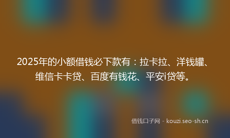 2025年的小额借钱必下款有:拉卡拉、洋钱罐、维信卡卡贷、百度有钱花、平安i贷等。