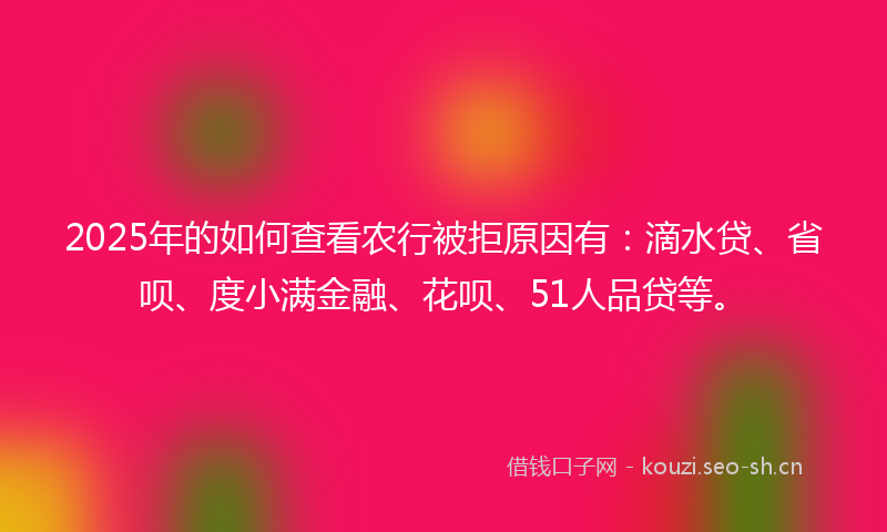 2025年的如何查看农行被拒原因有：滴水贷、省呗、度小满金融、花呗、51人品贷等。