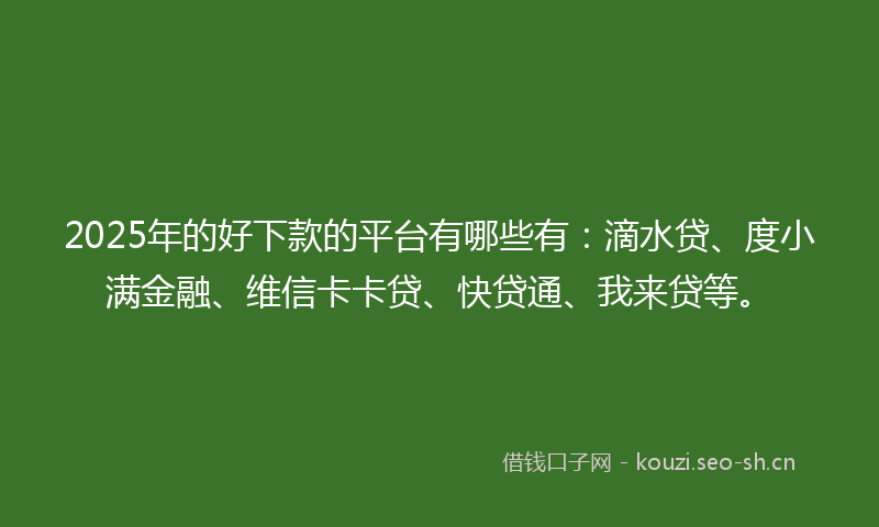 2025年的好下款的平台有哪些有：滴水贷、度小满金融、维信卡卡贷、快贷通、我来贷等。