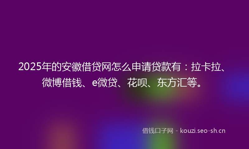 2025年的安徽借贷网怎么申请贷款有：拉卡拉、微博借钱、e微贷、花呗、东方汇等。