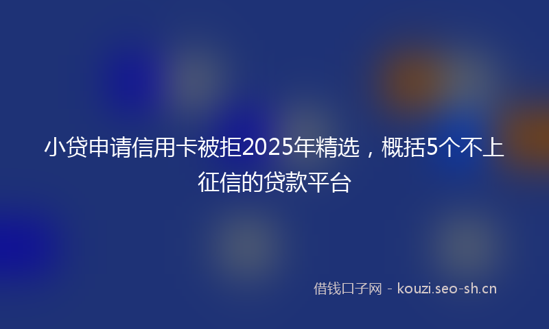 小贷申请信用卡被拒2025年精选，概括5个不上征信的贷款平台