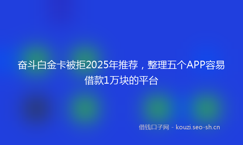 奋斗白金卡被拒2025年推荐，整理五个APP容易借款1万块的平台
