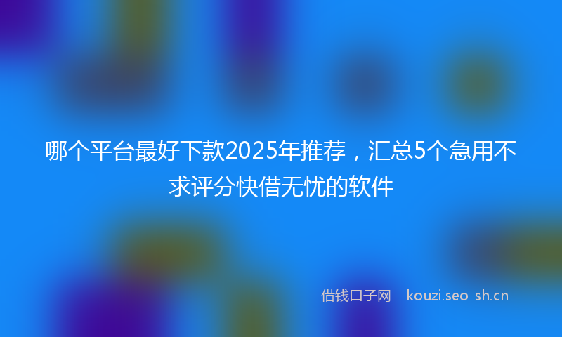 哪个平台最好下款2025年推荐，汇总5个急用不求评分快借无忧的软件