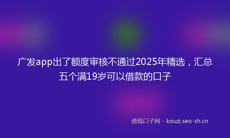 广发app出了额度审核不通过2025年精选，汇总五个满19岁可以借款的口子