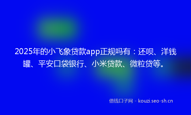 2025年的小飞象贷款app正规吗有：还呗、洋钱罐、平安口袋银行、小米贷款、微粒贷等。