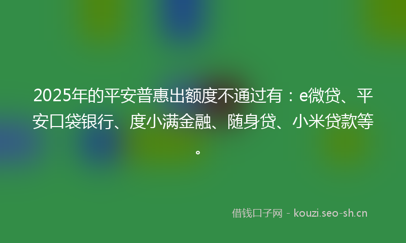 2025年的平安普惠出额度不通过有：e微贷、平安口袋银行、度小满金融、随身贷、小米贷款等。