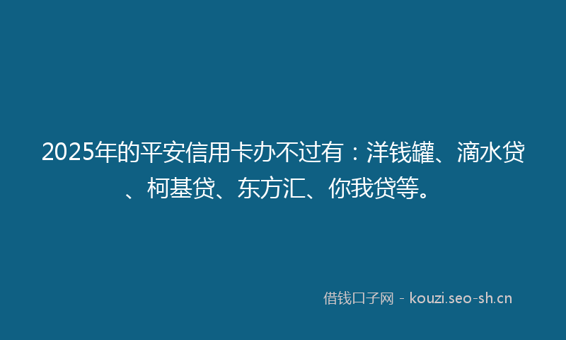 2025年的平安信用卡办不过有:洋钱罐、滴水贷、柯基贷、东方汇、你我贷等。