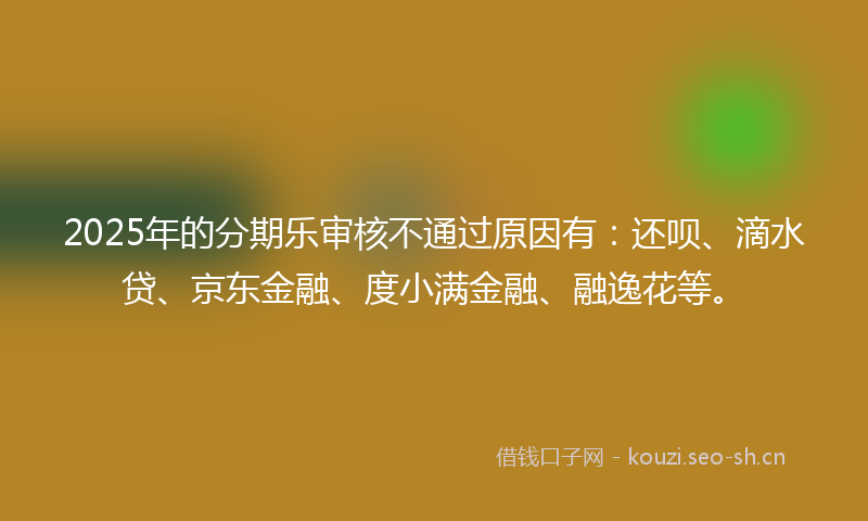 2025年的分期乐审核不通过原因有：还呗、滴水贷、京东金融、度小满金融、融逸花等。