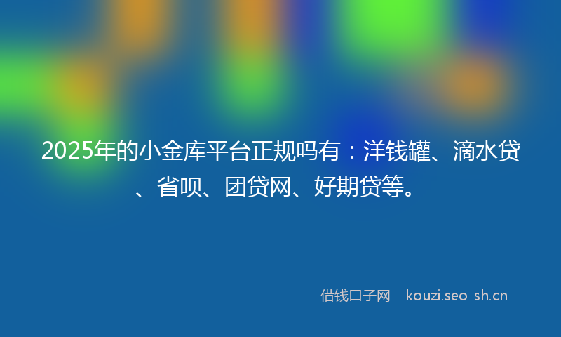 2025年的小金库平台正规吗有：洋钱罐、滴水贷、省呗、团贷网、好期贷等。