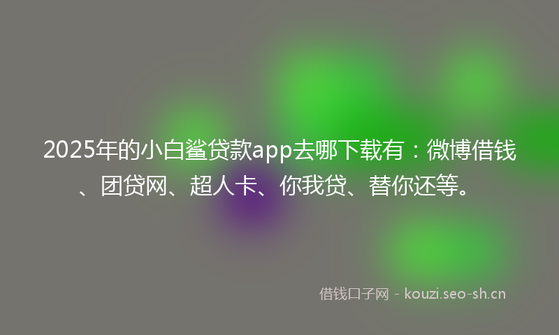 2025年的小白鲨贷款app去哪下载有：微博借钱、团贷网、超人卡、你我贷、替你还等。