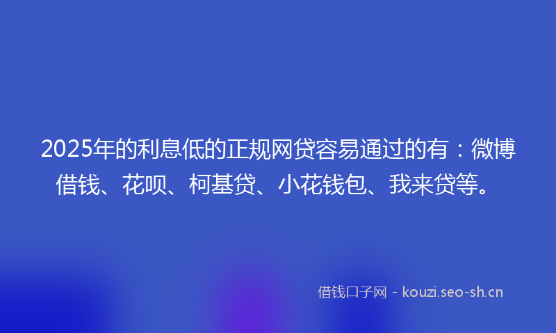 2025年的利息低的正规网贷容易通过的有：微博借钱、花呗、柯基贷、小花钱包、我来贷等。