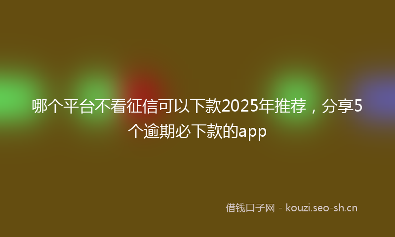 哪个平台不看征信可以下款2025年推荐，分享5个逾期必下款的app
