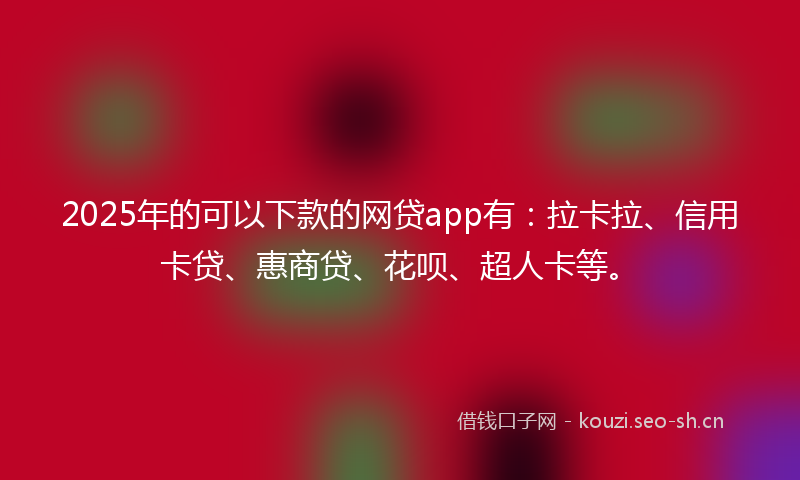 2025年的可以下款的网贷app有：拉卡拉、信用卡贷、惠商贷、花呗、超人卡等。