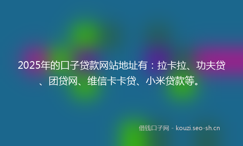2025年的口子贷款网站地址有：拉卡拉、功夫贷、团贷网、维信卡卡贷、小米贷款等。
