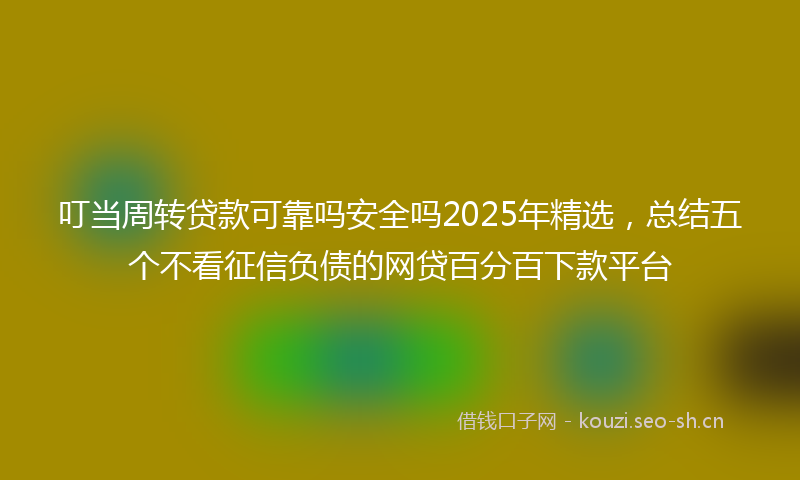 叮当周转贷款可靠吗安全吗2025年精选，总结五个不看征信负债的网贷百分百下款平台