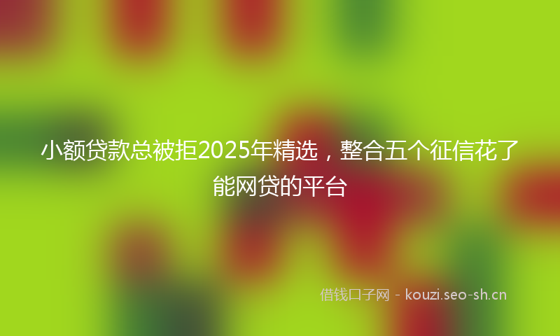 小额贷款总被拒2025年精选，整合五个征信花了能网贷的平台