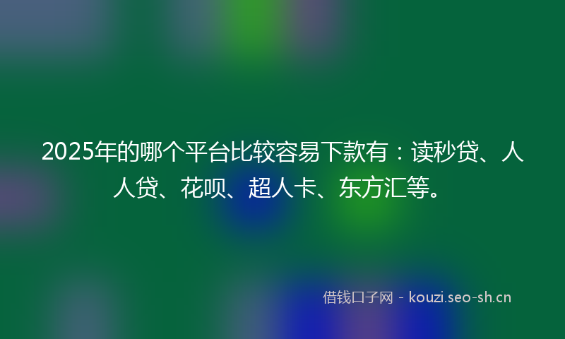 2025年的哪个平台比较容易下款有：读秒贷、人人贷、花呗、超人卡、东方汇等。