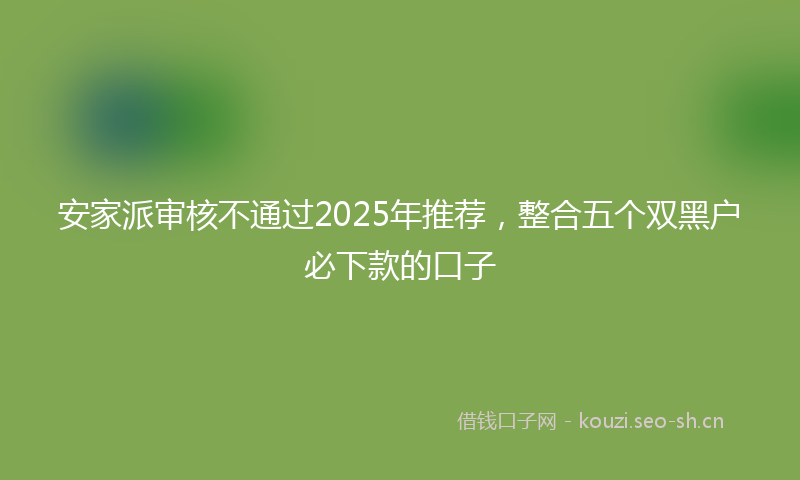 安家派审核不通过2025年推荐，整合五个双黑户必下款的口子
