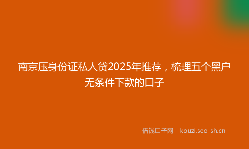 南京压身份证私人贷2025年推荐，梳理五个黑户无条件下款的口子