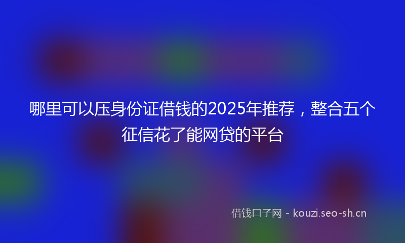 哪里可以压身份证借钱的2025年推荐，整合五个征信花了能网贷的平台
