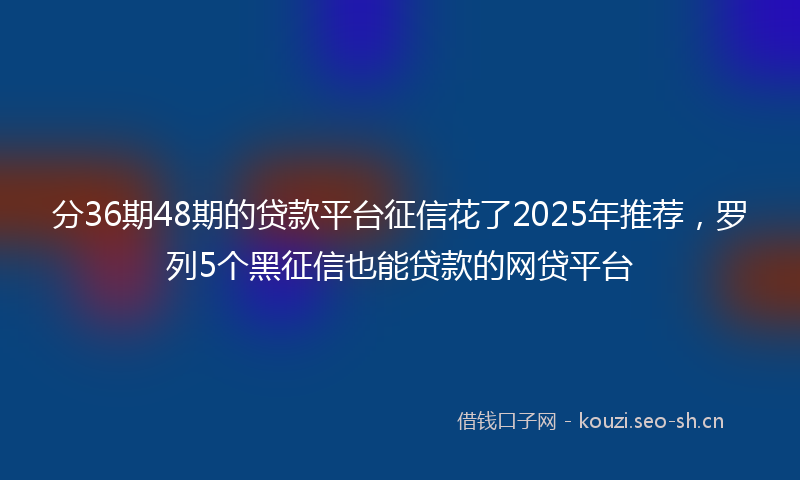 分36期48期的贷款平台征信花了2025年推荐,罗列5个黑征信也能贷款的网贷平台