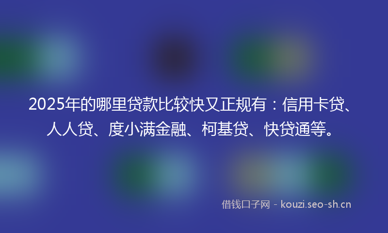 2025年的哪里贷款比较快又正规有：信用卡贷、人人贷、度小满金融、柯基贷、快贷通等。