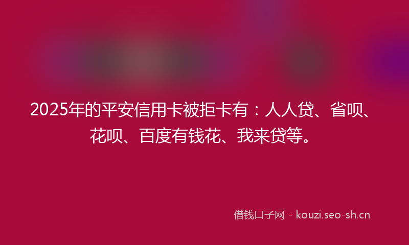 2025年的平安信用卡被拒卡有：人人贷、省呗、花呗、百度有钱花、我来贷等。