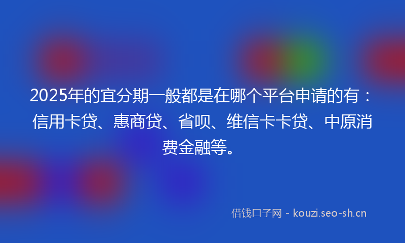 2025年的宜分期一般都是在哪个平台申请的有：信用卡贷、惠商贷、省呗、维信卡卡贷、中原消费金融等。
