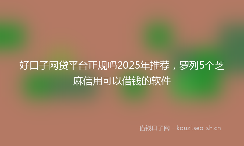 好口子网贷平台正规吗2025年推荐,罗列5个芝麻信用可以借钱的软件