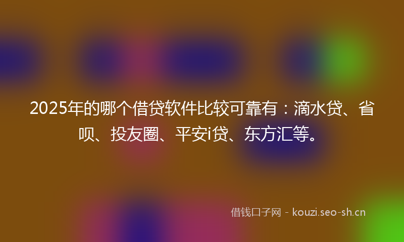 2025年的哪个借贷软件比较可靠有：滴水贷、省呗、投友圈、平安i贷、东方汇等。