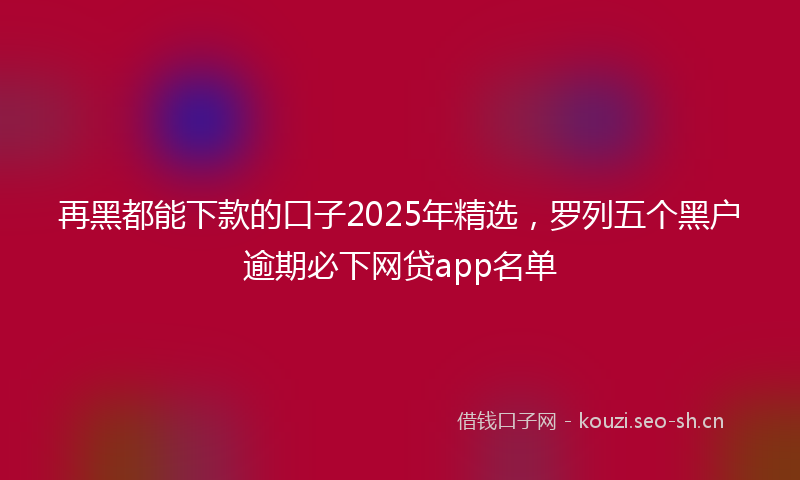 再黑都能下款的口子2025年精选，罗列五个黑户逾期必下网贷app名单