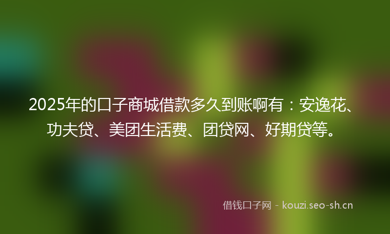 2025年的口子商城借款多久到账啊有：安逸花、功夫贷、美团生活费、团贷网、好期贷等。