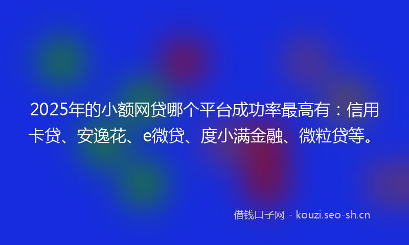 2025年的小额网贷哪个平台成功率最高有：信用卡贷、安逸花、e微贷、度小满金融、微粒贷等。