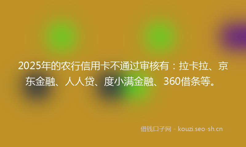 2025年的农行信用卡不通过审核有：拉卡拉、京东金融、人人贷、度小满金融、360借条等。