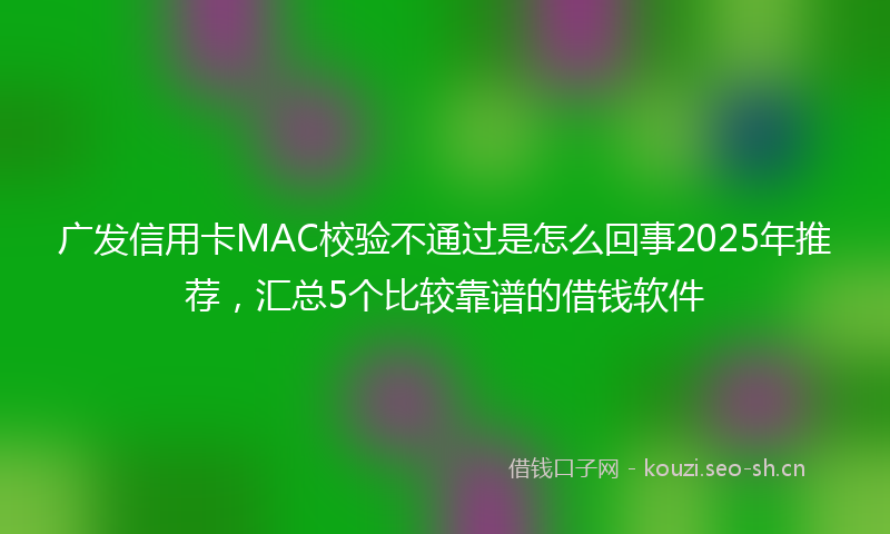 广发信用卡MAC校验不通过是怎么回事2025年推荐，汇总5个比较靠谱的借钱软件