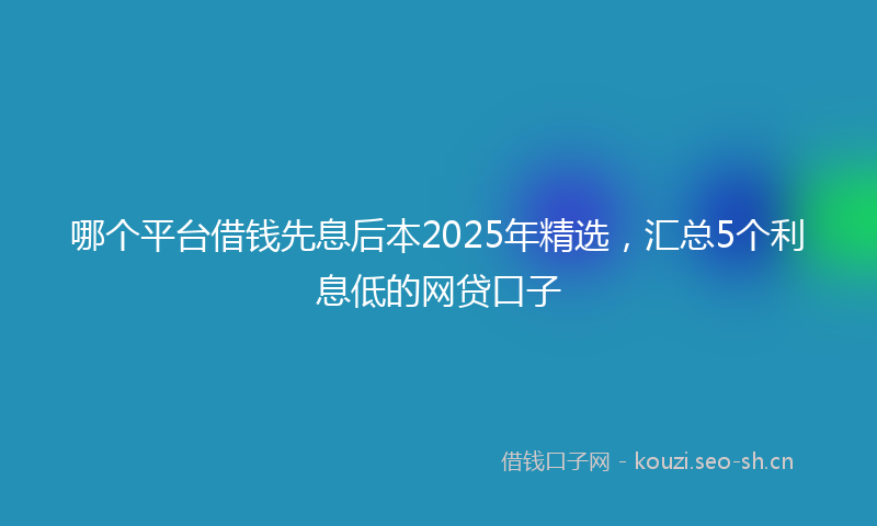 哪个平台借钱先息后本2025年精选，汇总5个利息低的网贷口子