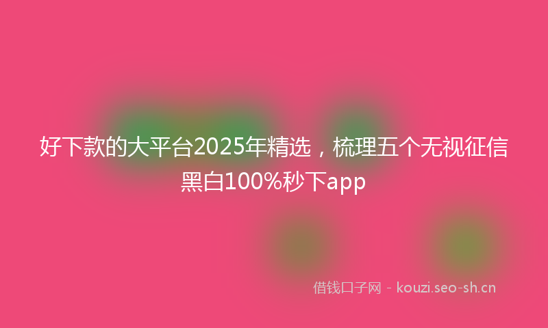 好下款的大平台2025年精选，梳理五个无视征信黑白100%秒下app