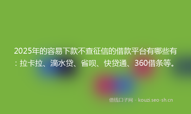 2025年的容易下款不查征信的借款平台有哪些有：拉卡拉、滴水贷、省呗、快贷通、360借条等。
