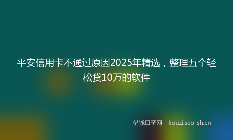 平安信用卡不通过原因2025年精选，整理五个轻松贷10万的软件